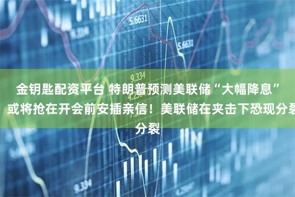 金钥匙配资平台 特朗普预测美联储“大幅降息”，或将抢在开会前安插亲信！美联储在夹击下恐现分裂