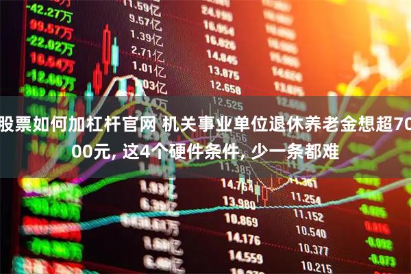 股票如何加杠杆官网 机关事业单位退休养老金想超7000元, 这4个硬件条件, 少一条都难