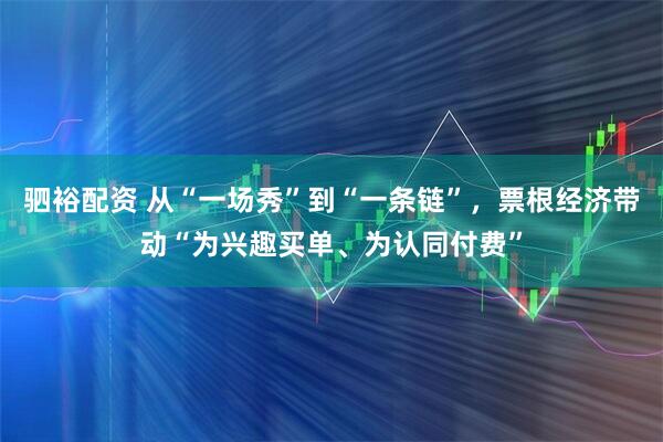 驷裕配资 从“一场秀”到“一条链”，票根经济带动“为兴趣买单、为认同付费”