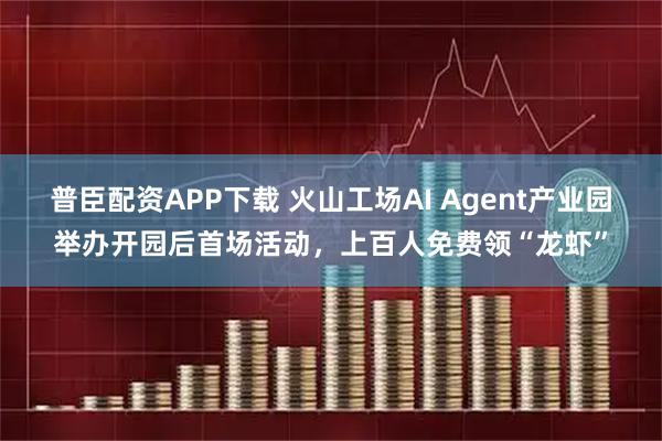 普臣配资APP下载 火山工场AI Agent产业园举办开园后首场活动，上百人免费领“龙虾”