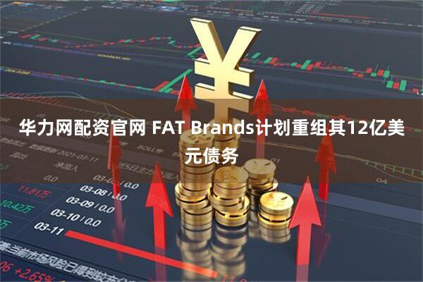 华力网配资官网 FAT Brands计划重组其12亿美元债务
