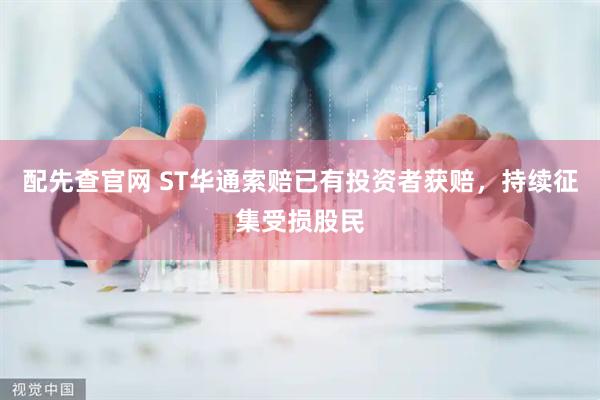 配先查官网 ST华通索赔已有投资者获赔，持续征集受损股民