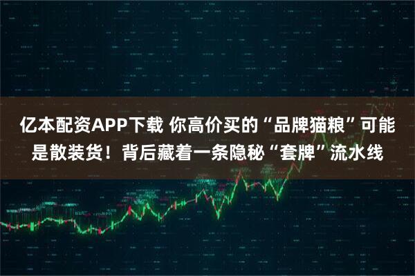 亿本配资APP下载 你高价买的“品牌猫粮”可能是散装货！背后藏着一条隐秘“套牌”流水线