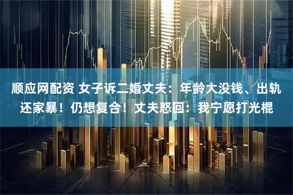 顺应网配资 女子诉二婚丈夫：年龄大没钱、出轨还家暴！仍想复合！丈夫怒回：我宁愿打光棍