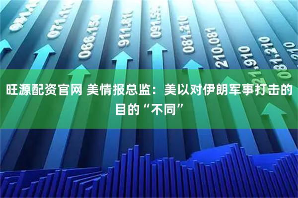 旺源配资官网 美情报总监：美以对伊朗军事打击的目的“不同”