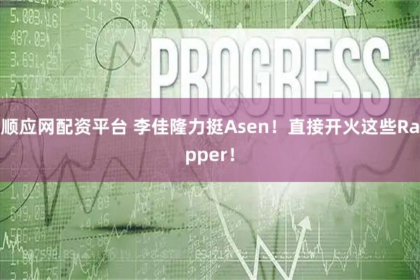 顺应网配资平台 李佳隆力挺Asen！直接开火这些Rapper！