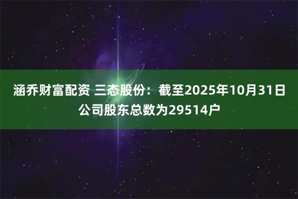 涵乔财富配资 三态股份：截至2025年10月31日公司股东总数为29514户