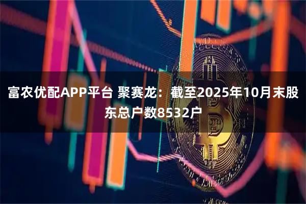富农优配APP平台 聚赛龙：截至2025年10月末股东总户数8532户