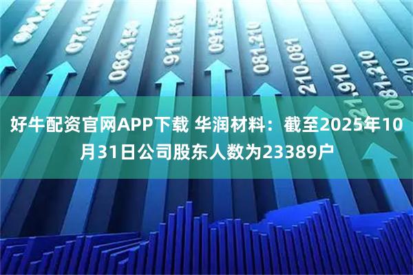 好牛配资官网APP下载 华润材料：截至2025年10月31日公司股东人数为23389户