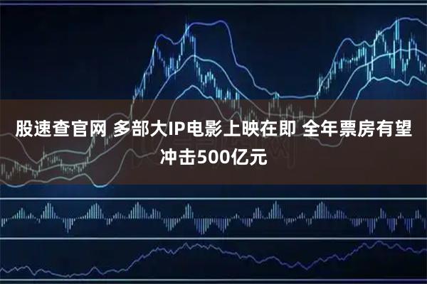 股速查官网 多部大IP电影上映在即 全年票房有望冲击500亿元