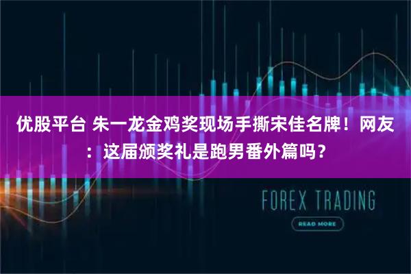 优股平台 朱一龙金鸡奖现场手撕宋佳名牌！网友：这届颁奖礼是跑男番外篇吗？