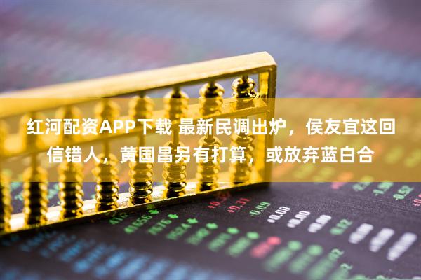 红河配资APP下载 最新民调出炉，侯友宜这回信错人，黄国昌另有打算，或放弃蓝白合