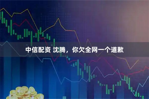 中信配资 沈腾，你欠全网一个道歉