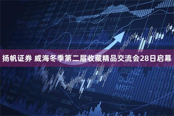 扬帆证券 威海冬季第二届收藏精品交流会28日启幕