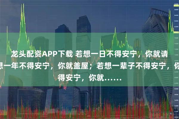 龙头配资APP下载 若想一日不得安宁，你就请客；若想一年不得安宁，你就盖屋；若想一辈子不得安宁，你就……