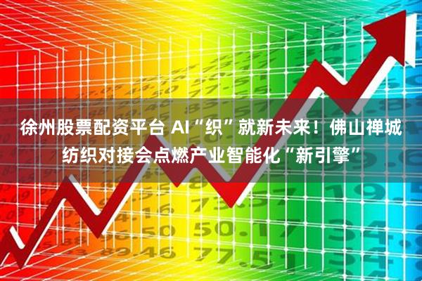徐州股票配资平台 AI“织”就新未来!佛山禅城纺织对接会点燃产业智能化“新引擎”