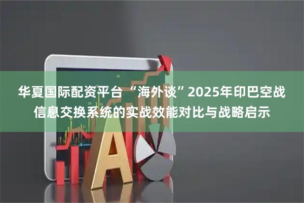 华夏国际配资平台 “海外谈”2025年印巴空战信息交换系统的实战效能对比与战略启示