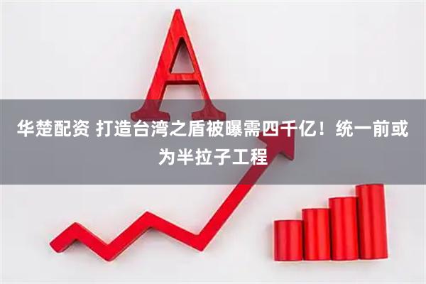 华楚配资 打造台湾之盾被曝需四千亿!统一前或为半拉子工程