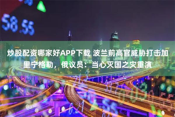 炒股配资哪家好APP下载 波兰前高官威胁打击加里宁格勒,俄议员:当心灭国之灾重演