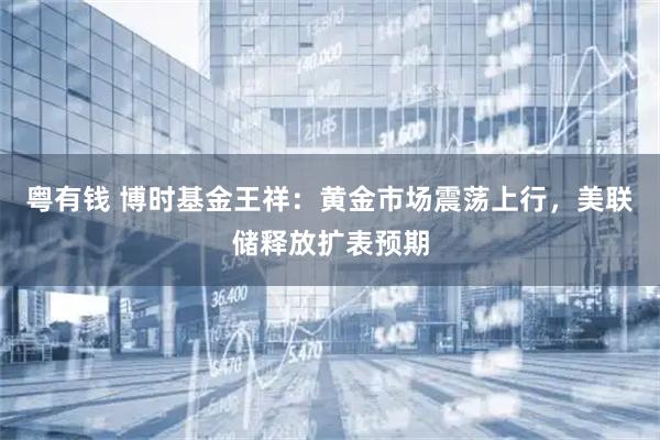 粤有钱 博时基金王祥：黄金市场震荡上行，美联储释放扩表预期