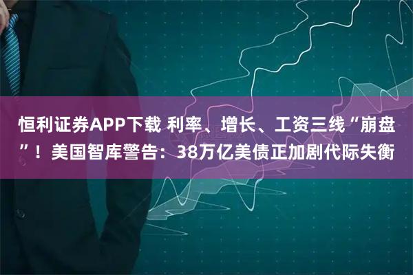恒利证券APP下载 利率、增长、工资三线“崩盘”！美国智库警告：38万亿美债正加剧代际失衡
