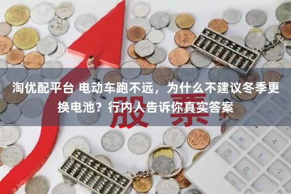 淘优配平台 电动车跑不远，为什么不建议冬季更换电池？行内人告诉你真实答案