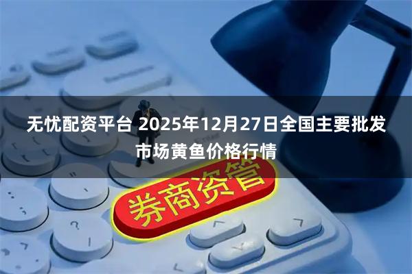 无忧配资平台 2025年12月27日全国主要批发市场黄鱼价格行情