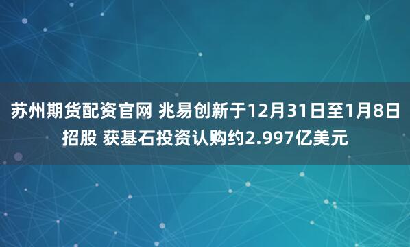 苏州期货配资官网 兆易创新于12月31日至1月8日招股 获基石投资认购约2.997亿美元