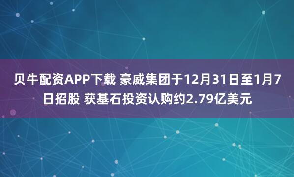 贝牛配资APP下载 豪威集团于12月31日至1月7日招股 获基石投资认购约2.79亿美元