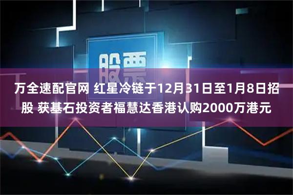 万全速配官网 红星冷链于12月31日至1月8日招股 获基石投资者福慧达香港认购2000万港元