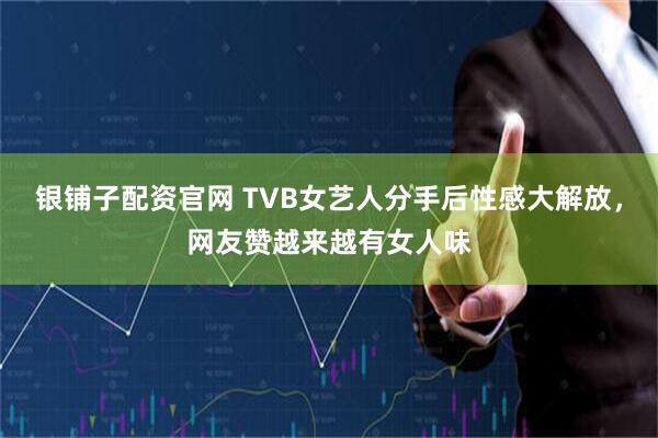 银铺子配资官网 TVB女艺人分手后性感大解放，网友赞越来越有女人味