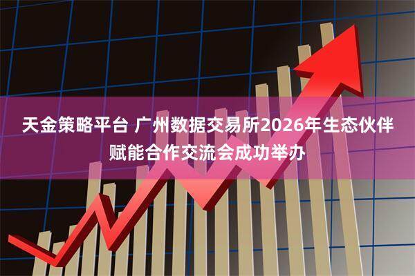 天金策略平台 广州数据交易所2026年生态伙伴赋能合作交流会成功举办