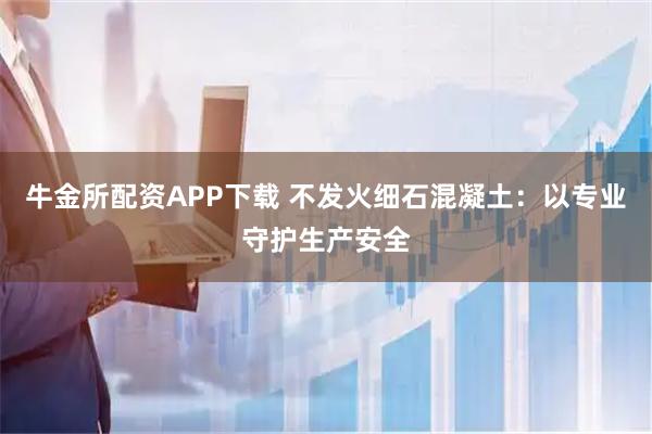 牛金所配资APP下载 不发火细石混凝土：以专业守护生产安全