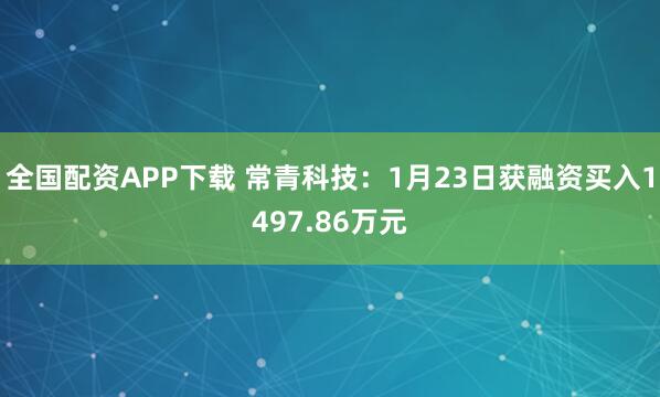 全国配资APP下载 常青科技：1月23日获融资买入1497.86万元