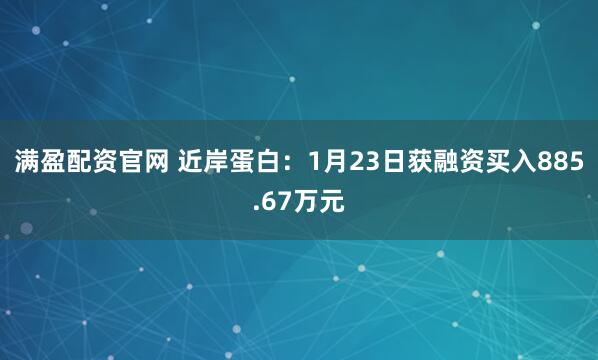 满盈配资官网 近岸蛋白：1月23日获融资买入885.67万元