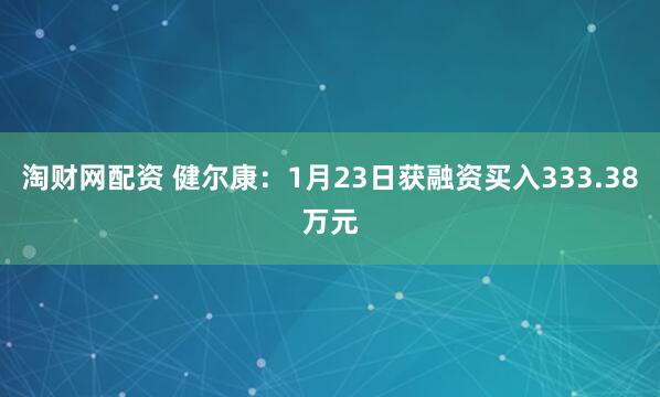 淘财网配资 健尔康：1月23日获融资买入333.38万元