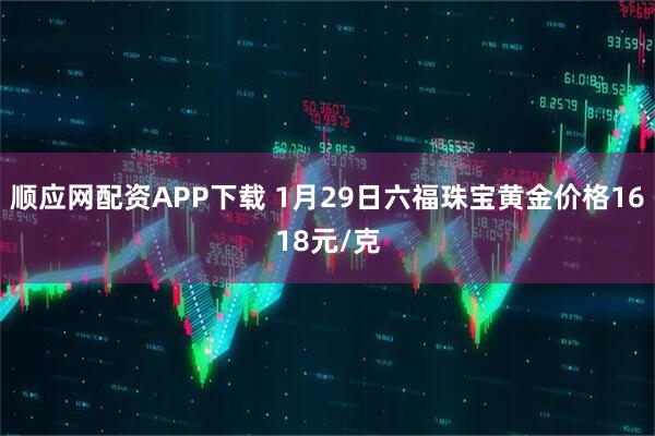 顺应网配资APP下载 1月29日六福珠宝黄金价格1618元/克