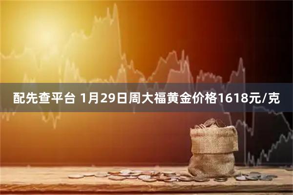 配先查平台 1月29日周大福黄金价格1618元/克