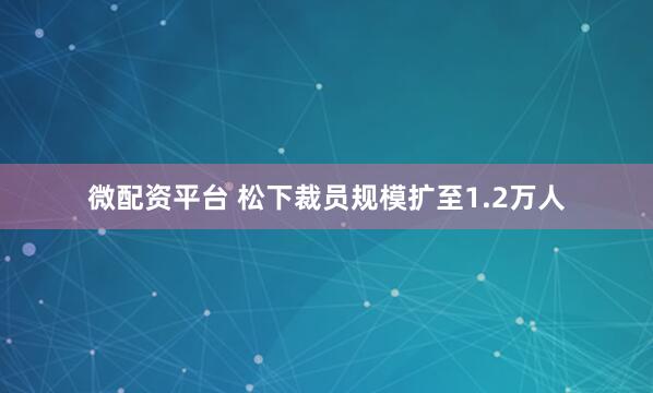 微配资平台 松下裁员规模扩至1.2万人