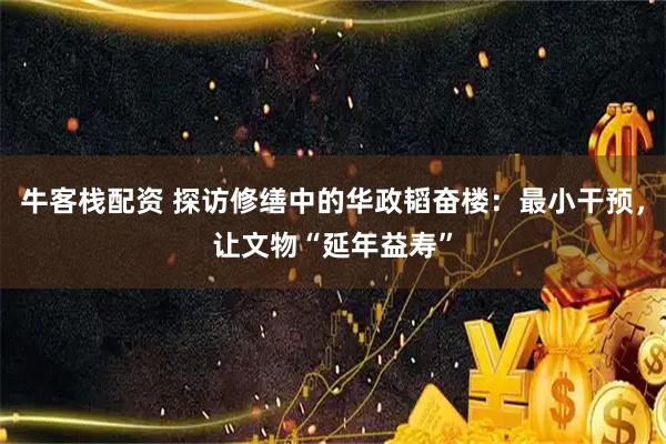 牛客栈配资 探访修缮中的华政韬奋楼：最小干预，让文物“延年益寿”