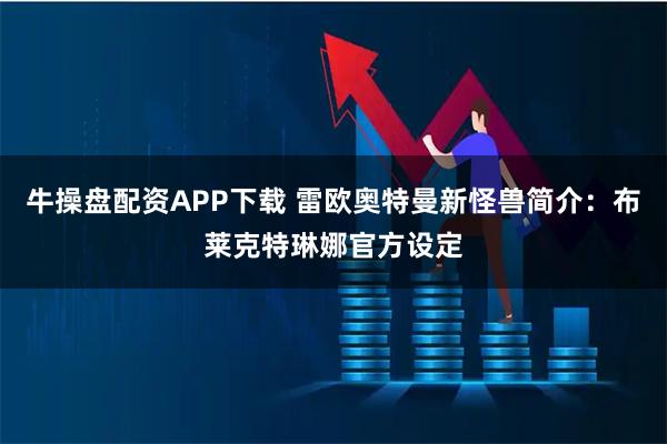 牛操盘配资APP下载 雷欧奥特曼新怪兽简介：布莱克特琳娜官方设定