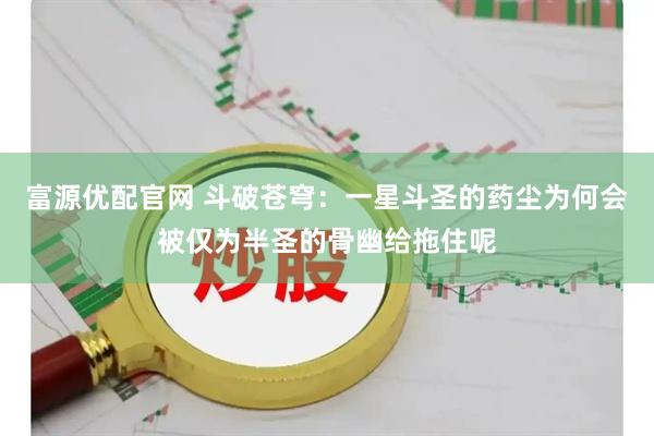 富源优配官网 斗破苍穹：一星斗圣的药尘为何会被仅为半圣的骨幽给拖住呢