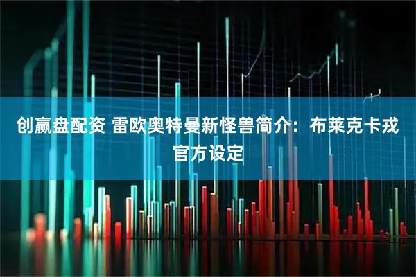 创赢盘配资 雷欧奥特曼新怪兽简介：布莱克卡戎官方设定