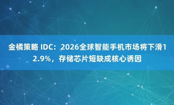 金橘策略 IDC：2026全球智能手机市场将下滑12.9%，存储芯片短缺成核心诱因