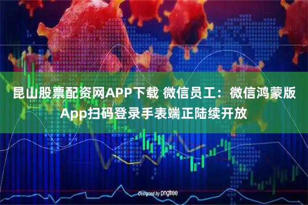 昆山股票配资网APP下载 微信员工：微信鸿蒙版App扫码登录手表端正陆续开放