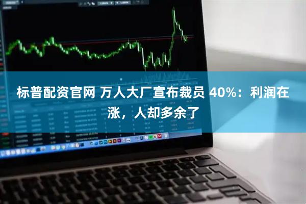 标普配资官网 万人大厂宣布裁员 40%：利润在涨，人却多余了