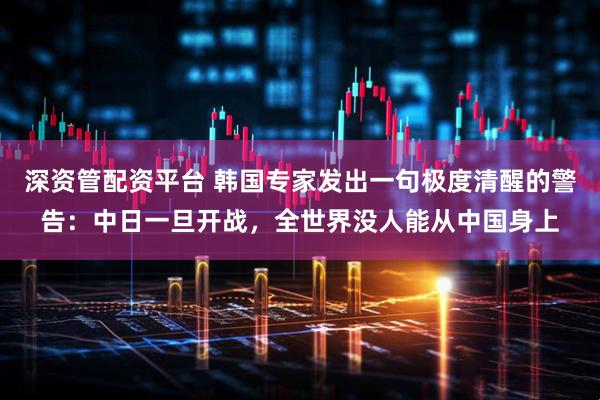 深资管配资平台 韩国专家发出一句极度清醒的警告：中日一旦开战，全世界没人能从中国身上