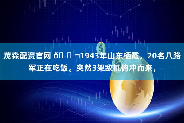 茂森配资官网 🌬1943年山东栖霞，20名八路军正在吃饭。突然3架敌机俯冲而来，