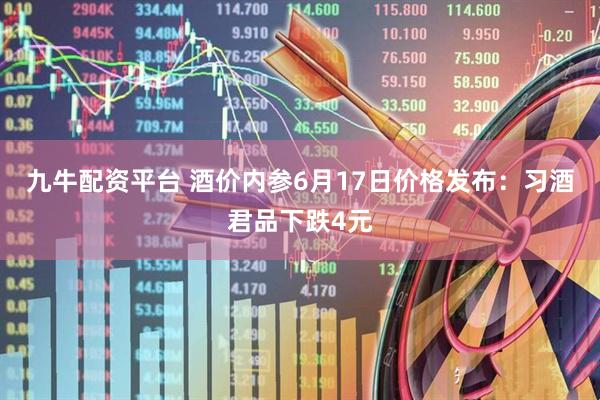 九牛配资平台 酒价内参6月17日价格发布：习酒君品下跌4元