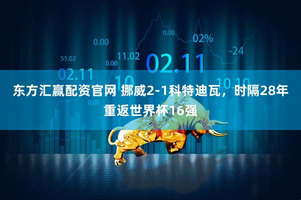 东方汇赢配资官网 挪威2-1科特迪瓦,时隔28年重返世界杯16强